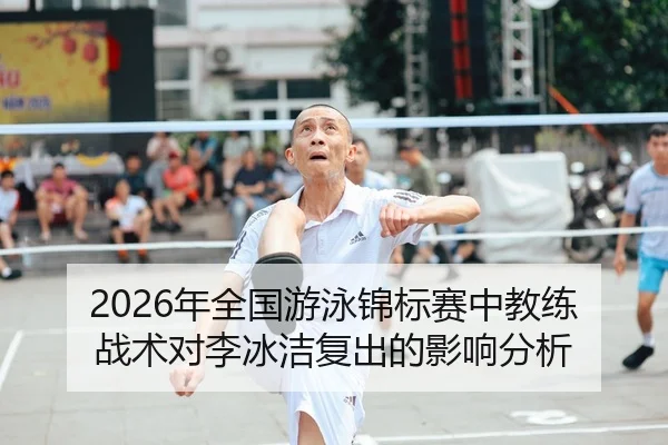 2026年全国游泳锦标赛中教练战术对李冰洁复出的影响分析