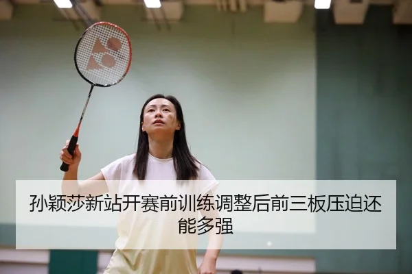 孙颖莎新站开赛前训练调整后前三板压迫还能多强