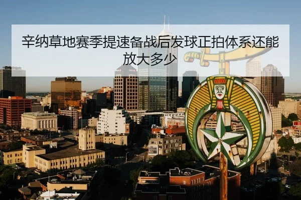辛纳草地赛季提速备战后发球正拍体系还能放大多少