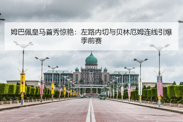姆巴佩皇马首秀惊艳：左路内切与贝林厄姆连线引爆季前赛