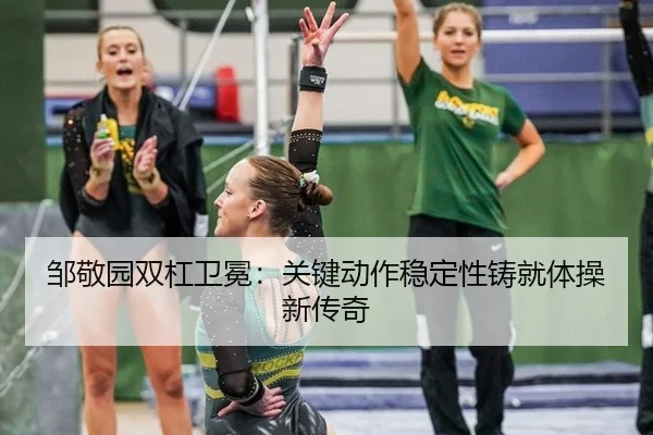 邹敬园双杠卫冕：关键动作稳定性铸就体操新传奇