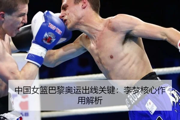中国女篮巴黎奥运出线关键：李梦核心作用解析