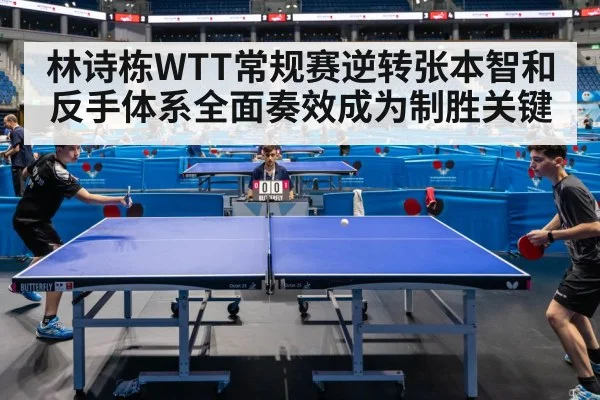 林诗栋WTT常规赛逆转张本智和 反手体系全面奏效成为制胜关键